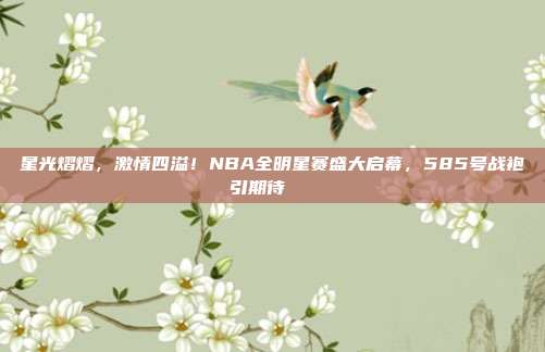 星光熠熠，激情四溢！NBA全明星赛盛大启幕，585号战袍引期待🌟