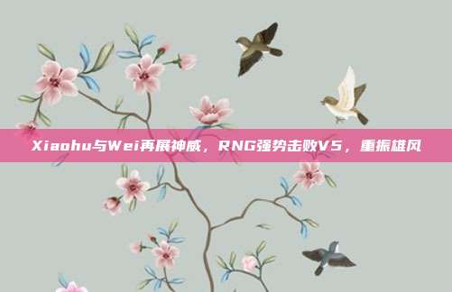 Xiaohu与Wei再展神威，RNG强势击败V5，重振雄风