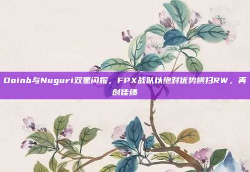 Doinb与Nuguri双星闪耀，FPX战队以绝对优势横扫RW，再创佳绩