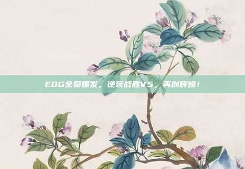 EDG全员爆发，逆袭战胜V5，再创辉煌！