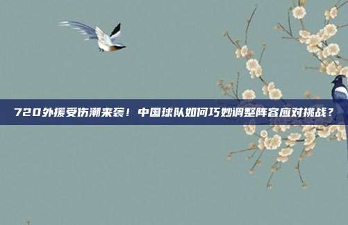 720外援受伤潮来袭！中国球队如何巧妙调整阵容应对挑战？