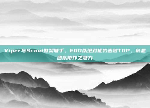 Viper与Scout默契联手，EDG以绝对优势击败TOP，彰显团队协作之魅力