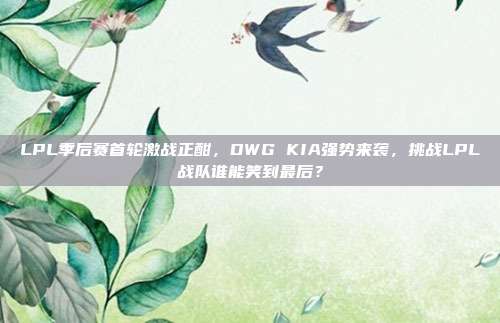 LPL季后赛首轮激战正酣，DWG KIA强势来袭，挑战LPL战队谁能笑到最后？