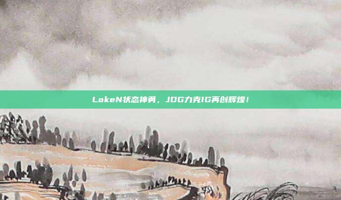 LokeN状态神勇，JDG力克IG再创辉煌！