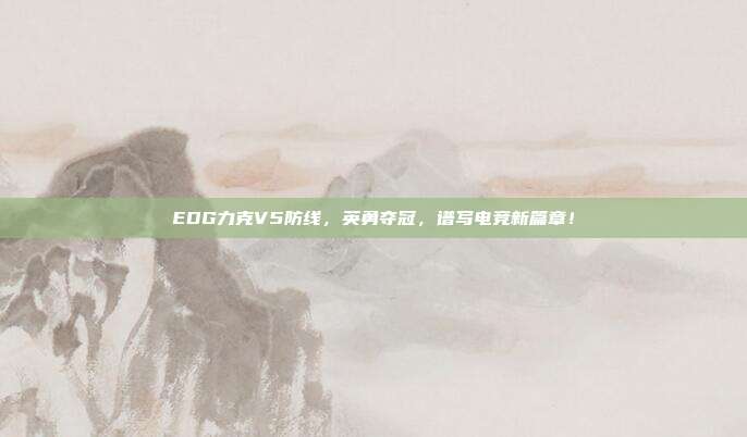 EDG力克V5防线，英勇夺冠，谱写电竞新篇章！