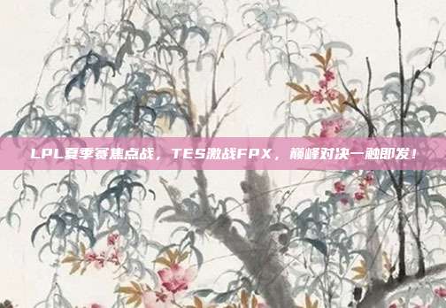 LPL夏季赛焦点战，TES激战FPX，巅峰对决一触即发！