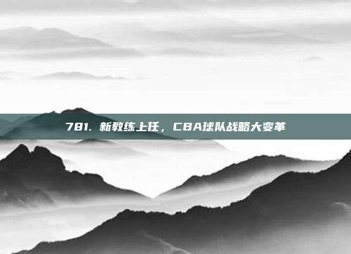 781. 新教练上任，CBA球队战略大变革