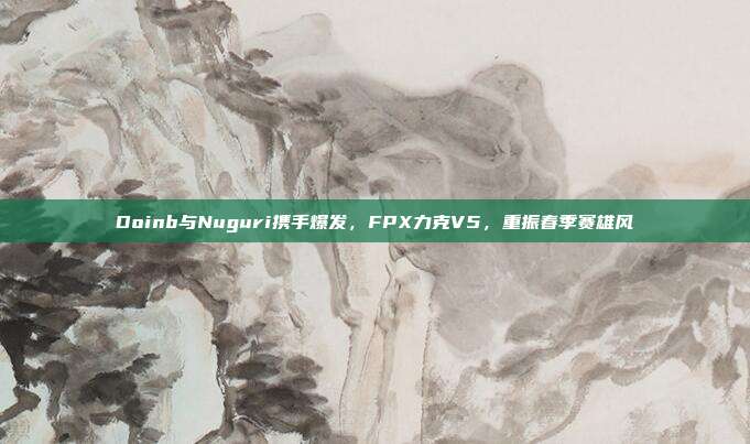 Doinb与Nuguri携手爆发，FPX力克V5，重振春季赛雄风