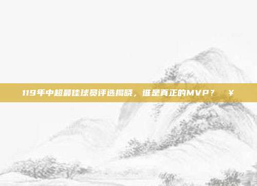 119年中超最佳球员评选揭晓，谁是真正的MVP？🥇