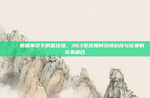 📊 数据革命下的篮球场，363系统如何引领科技与比赛的完美融合