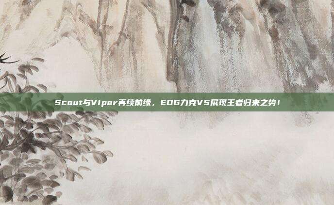 Scout与Viper再续前缘，EDG力克V5展现王者归来之势！