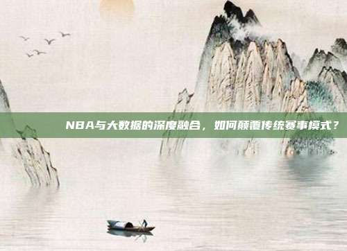 📊🔍 NBA与大数据的深度融合，如何颠覆传统赛事模式？