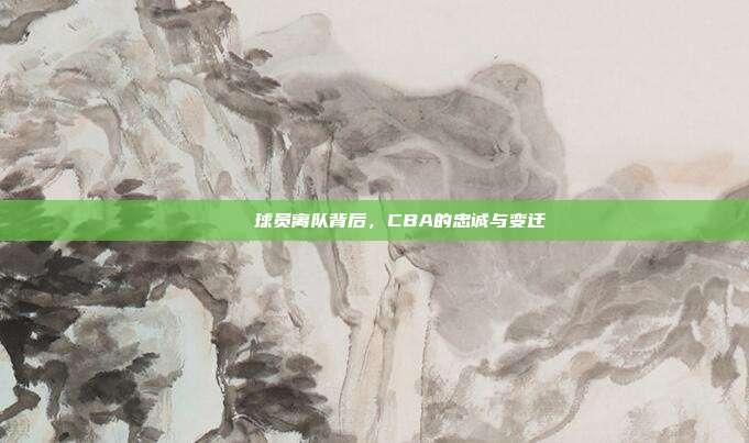 💔 球员离队背后，CBA的忠诚与变迁