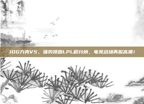 JDG力克V5，强势领跑LPL积分榜，电竞战场再掀高潮！