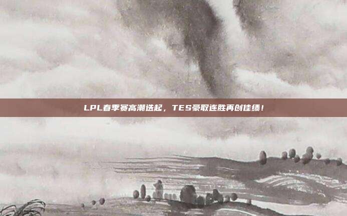 LPL春季赛高潮迭起，TES豪取连胜再创佳绩！