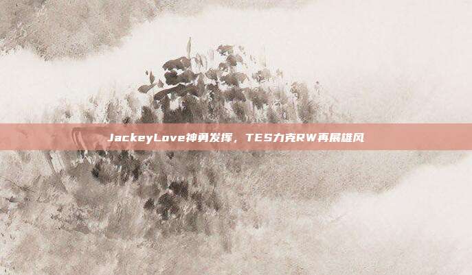 JackeyLove神勇发挥，TES力克RW再展雄风