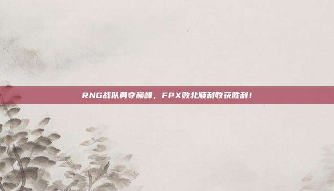 RNG战队勇夺巅峰，FPX败北顺利收获胜利！