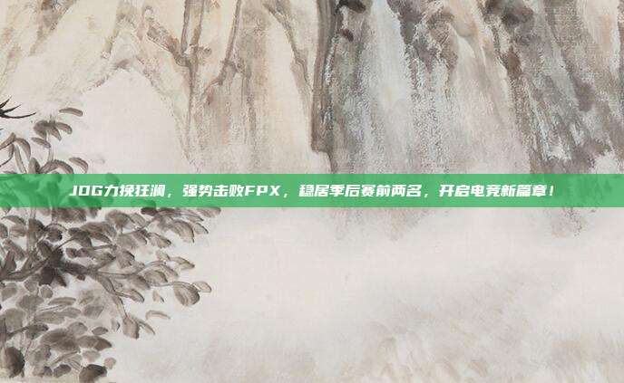 JDG力挽狂澜，强势击败FPX，稳居季后赛前两名，开启电竞新篇章！