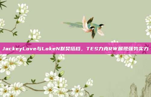 JackeyLove与LokeN默契搭档，TES力克RW展现强势实力