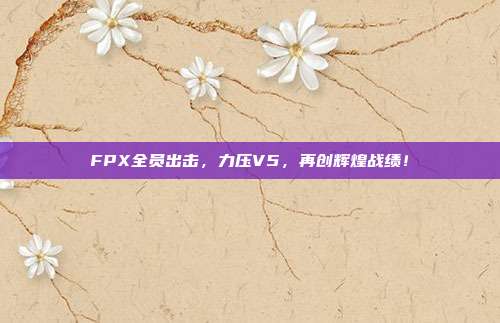 FPX全员出击，力压V5，再创辉煌战绩！