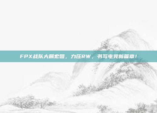 FPX战队大展宏图，力压RW，书写电竞新篇章！