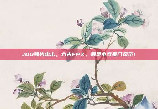 JDG强势出击，力克FPX，展现电竞豪门风范！