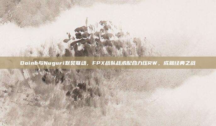 Doinb与Nuguri默契联动，FPX战队战术配合力压RW，成就经典之战