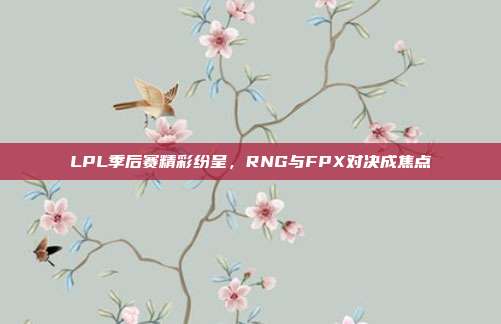 LPL季后赛精彩纷呈，RNG与FPX对决成焦点