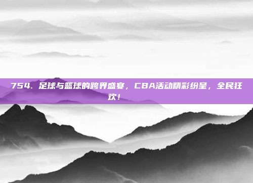 754. 足球与篮球的跨界盛宴，CBA活动精彩纷呈，全民狂欢！⚽🏀