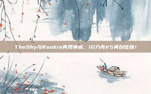 TheShy与Rookie再现神威，IG力克V5再创佳绩！