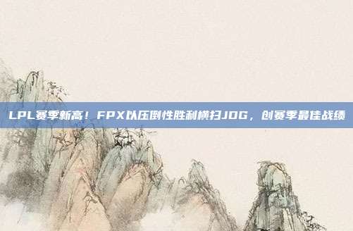 LPL赛季新高！FPX以压倒性胜利横扫JDG，创赛季最佳战绩