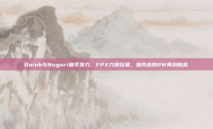 Doinb与Nuguri联手发力，FPX力挽狂澜，强势击败RW再创新高