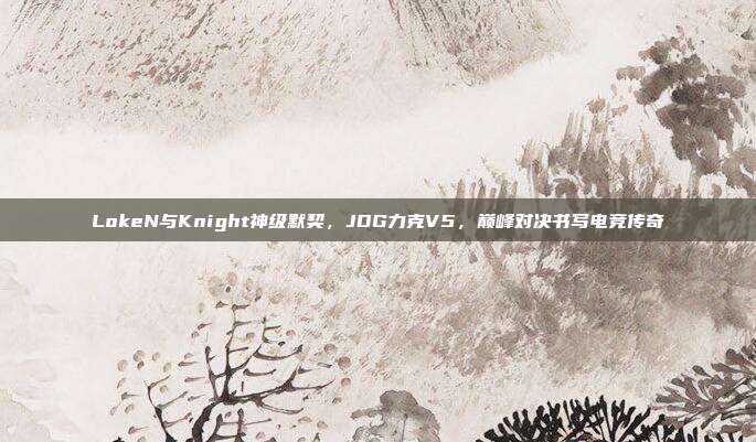 LokeN与Knight神级默契，JDG力克V5，巅峰对决书写电竞传奇