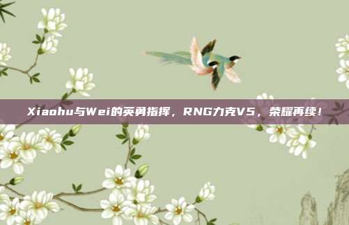 Xiaohu与Wei的英勇指挥，RNG力克V5，荣耀再续！