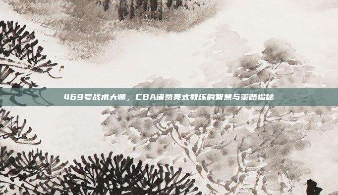 469号战术大师，CBA诸葛亮式教练的智慧与策略揭秘