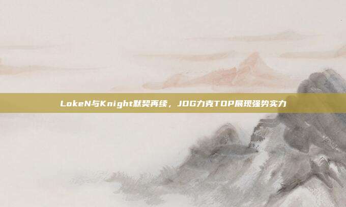 LokeN与Knight默契再续，JDG力克TOP展现强势实力