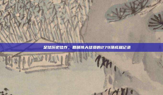 📜 足球历史佳作，回顾伟大球员的279项成就记录