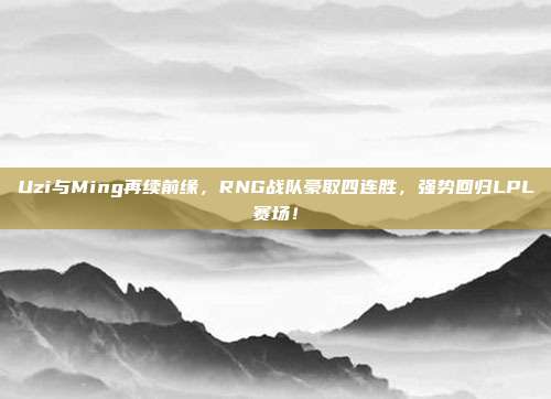 Uzi与Ming再续前缘，RNG战队豪取四连胜，强势回归LPL赛场！