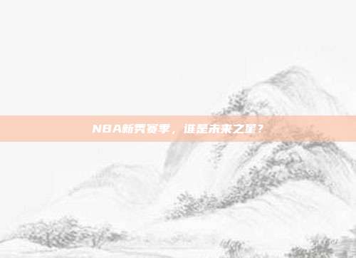 NBA新秀赛季，谁是未来之星？