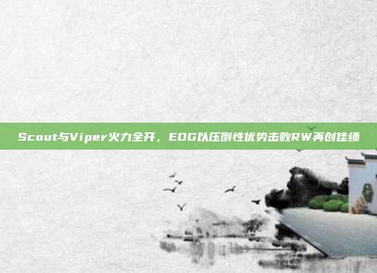 Scout与Viper火力全开，EDG以压倒性优势击败RW再创佳绩