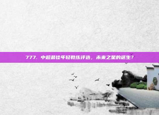 777. 中超最佳年轻教练评选，未来之星的诞生？