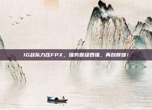 IG战队力压FPX，强势晋级四强，再创辉煌！