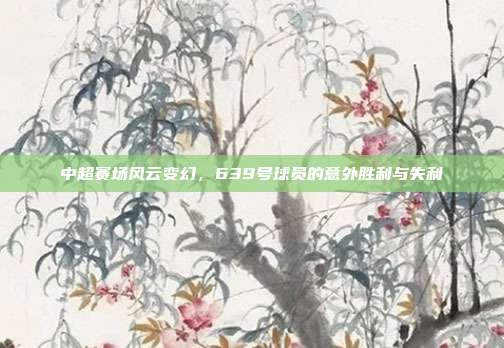 中超赛场风云变幻，639号球员的意外胜利与失利❗