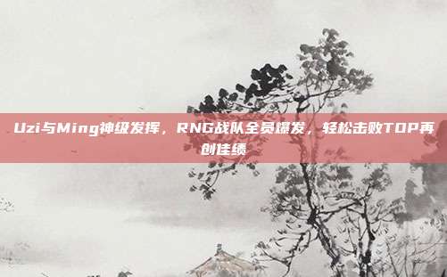 Uzi与Ming神级发挥，RNG战队全员爆发，轻松击败TOP再创佳绩