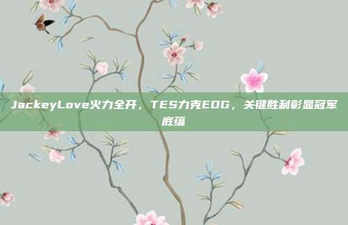 JackeyLove火力全开，TES力克EDG，关键胜利彰显冠军底蕴