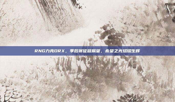 RNG力克DRX，季后赛征程展望，希望之光熠熠生辉