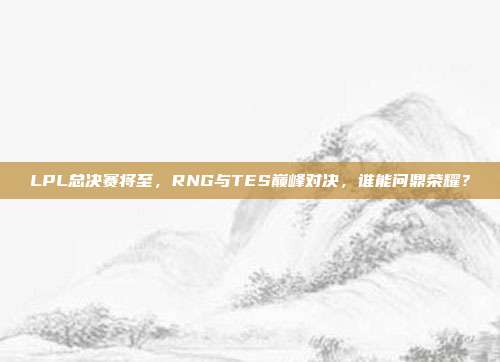 LPL总决赛将至，RNG与TES巅峰对决，谁能问鼎荣耀？