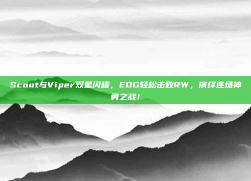 Scout与Viper双星闪耀，EDG轻松击败RW，演绎连场神勇之战！