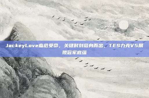 JackeyLove临危受命，关键时刻挺身而出，TES力克V5展现冠军底蕴