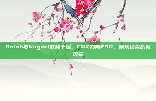 Doinb与Nuguri默契十足，FPX力克EDG，展现顶尖战队风采